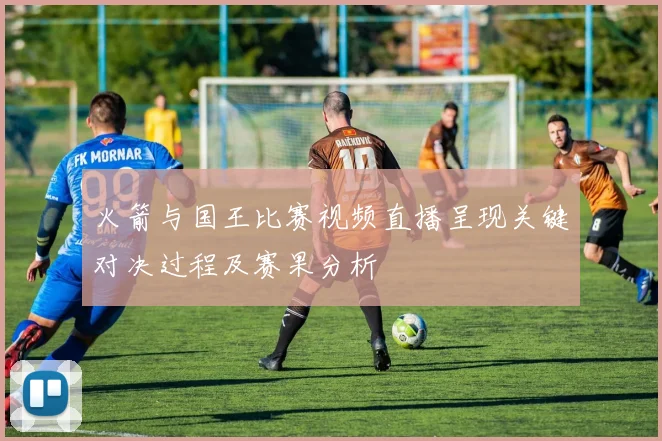 火箭与国王比赛视频直播呈现关键对决过程及赛果分析
