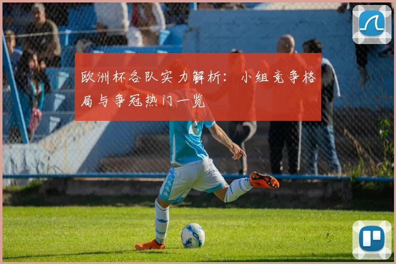 欧洲杯各队实力解析：小组竞争格局与争冠热门一览