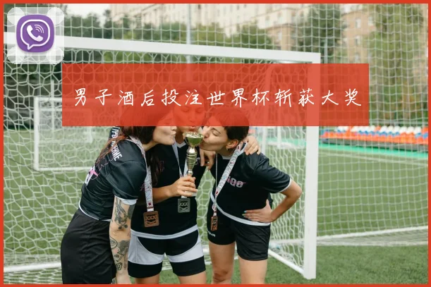 男子酒后投注世界杯斩获大奖