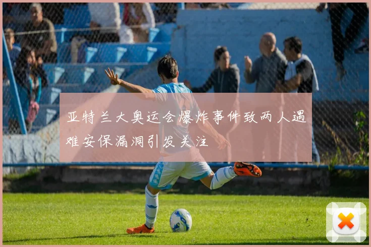 亚特兰大奥运会爆炸事件致两人遇难安保漏洞引发关注