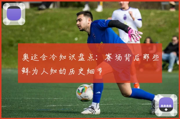 奥运会冷知识盘点：赛场背后那些鲜为人知的历史细节
