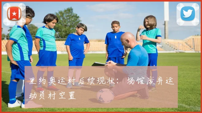 里约奥运村后续现状：场馆废弃运动员村空置