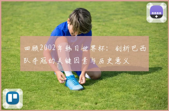 回顾2002年韩日世界杯：剖析巴西队夺冠的关键因素与历史意义