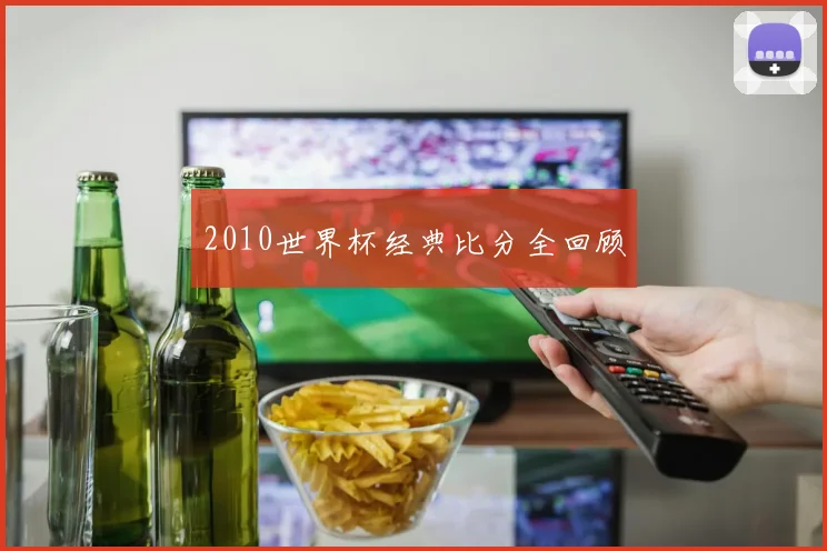 2010世界杯经典比分全回顾