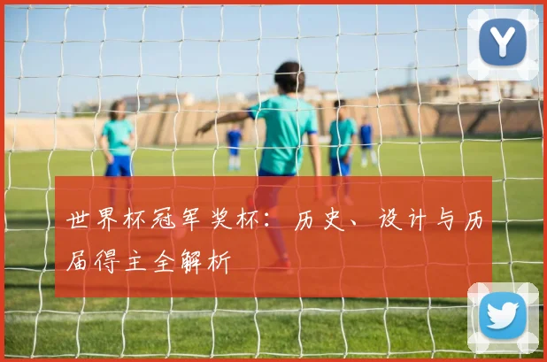 世界杯冠军奖杯:历史、设计与历届得主全解析