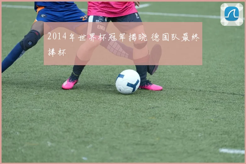 2014年世界杯冠军揭晓 德国队最终捧杯
