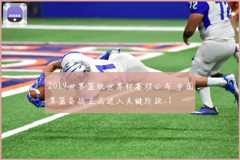 2019世界篮联世界杯赛程公布 中国男篮备战正式进入关键阶段_1