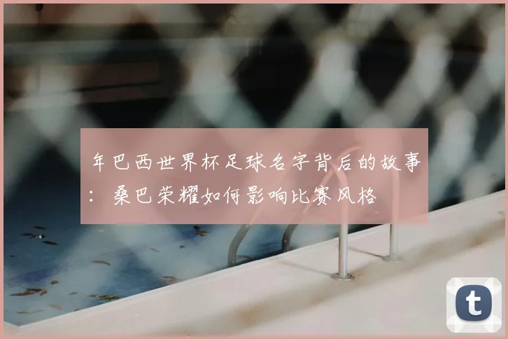年巴西世界杯足球名字背后的故事:桑巴荣耀如何影响比赛风格