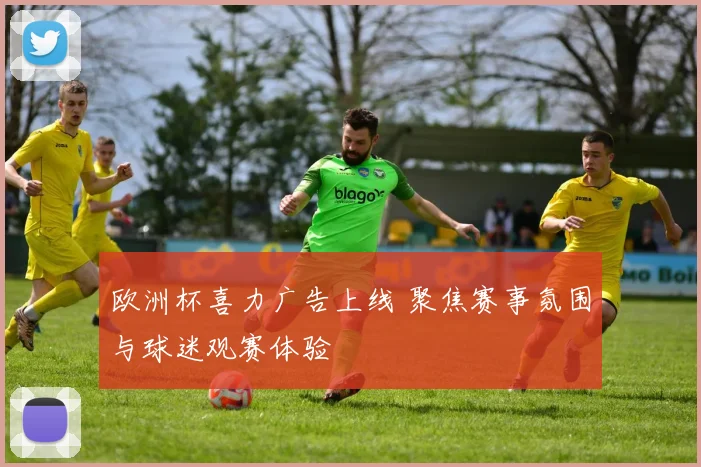 欧洲杯喜力广告上线 聚焦赛事氛围与球迷观赛体验