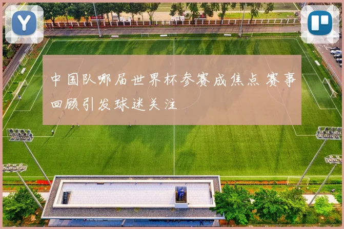 中国队哪届世界杯参赛成焦点 赛事回顾引发球迷关注