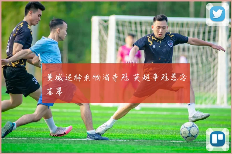 曼城逆转利物浦夺冠 英超争冠悬念落幕