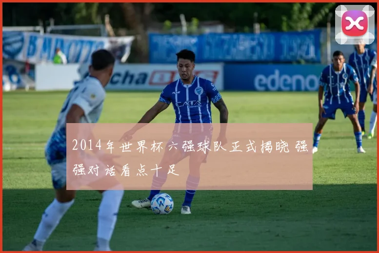 2014年世界杯六强球队正式揭晓 强强对话看点十足