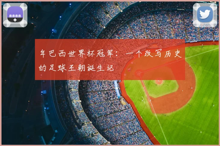 年巴西世界杯冠军:一个改写历史的足球王朝诞生记