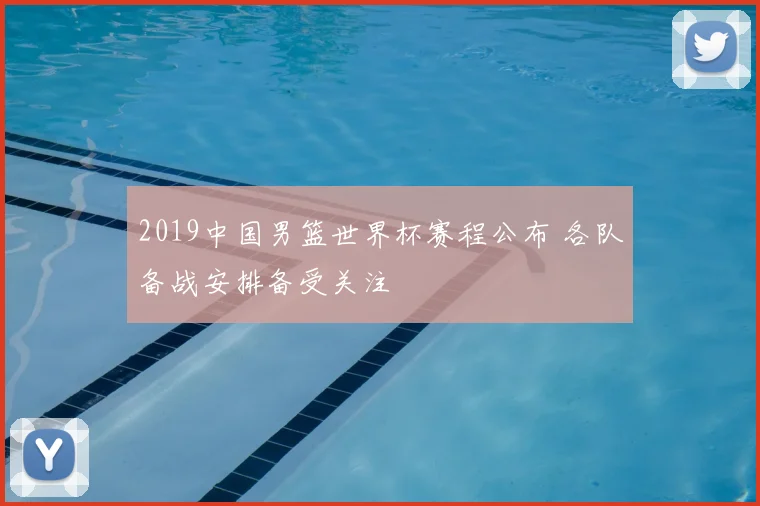 2019中国男篮世界杯赛程公布 各队备战安排备受关注