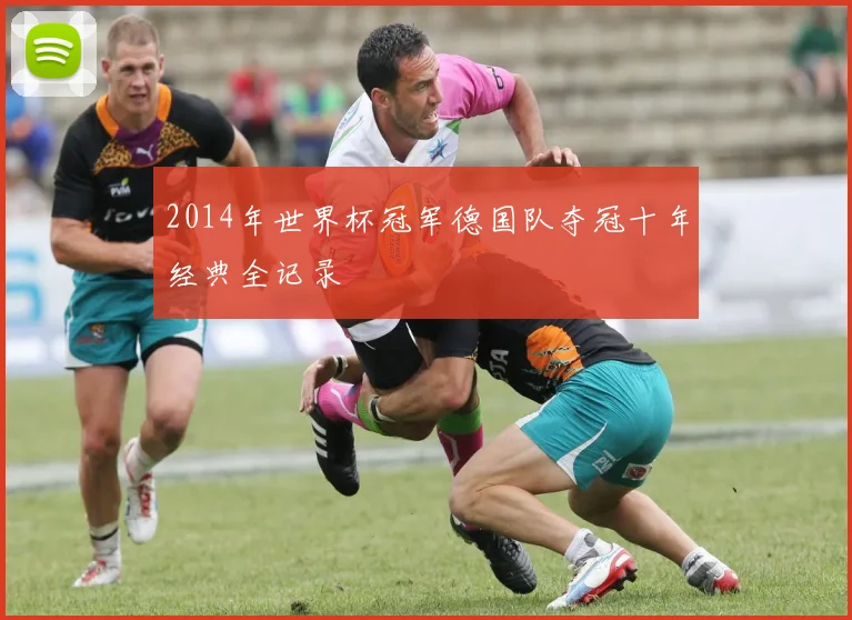 2014年世界杯冠军德国队夺冠十年经典全记录