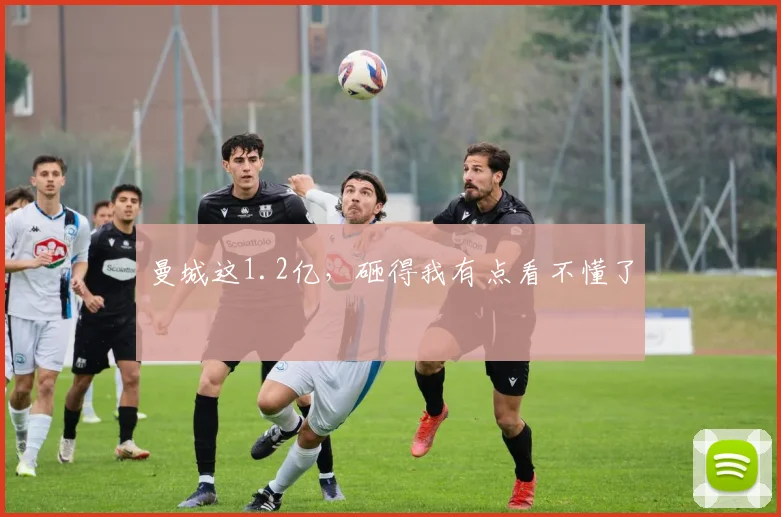 曼城这1.2亿,砸得我有点看不懂了