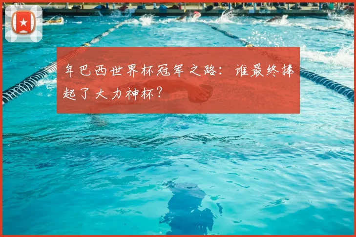 年巴西世界杯冠军之路:谁最终捧起了大力神杯?