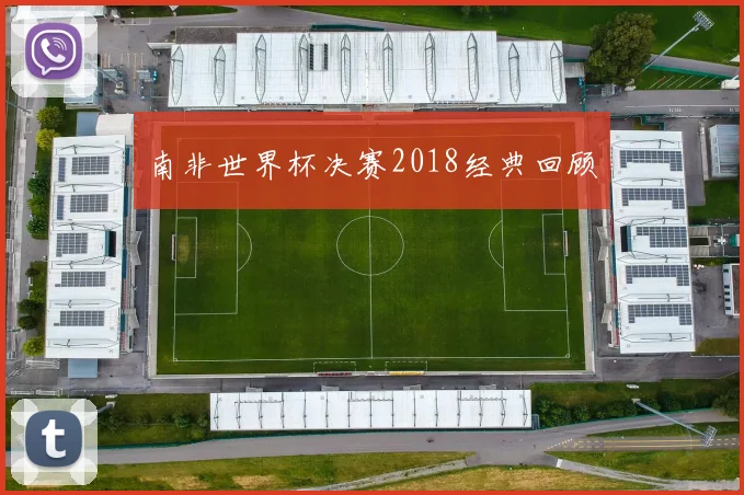 南非世界杯决赛2018经典回顾
