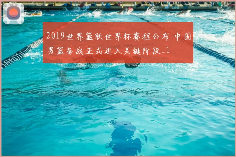 2019世界篮联世界杯赛程公布 中国男篮备战正式进入关键阶段_1