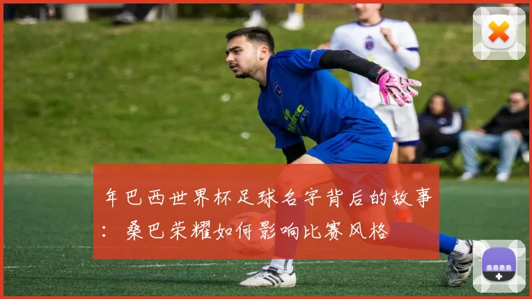 年巴西世界杯足球名字背后的故事:桑巴荣耀如何影响比赛风格