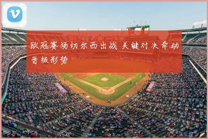 欧冠赛场切尔西出战 关键对决牵动晋级形势