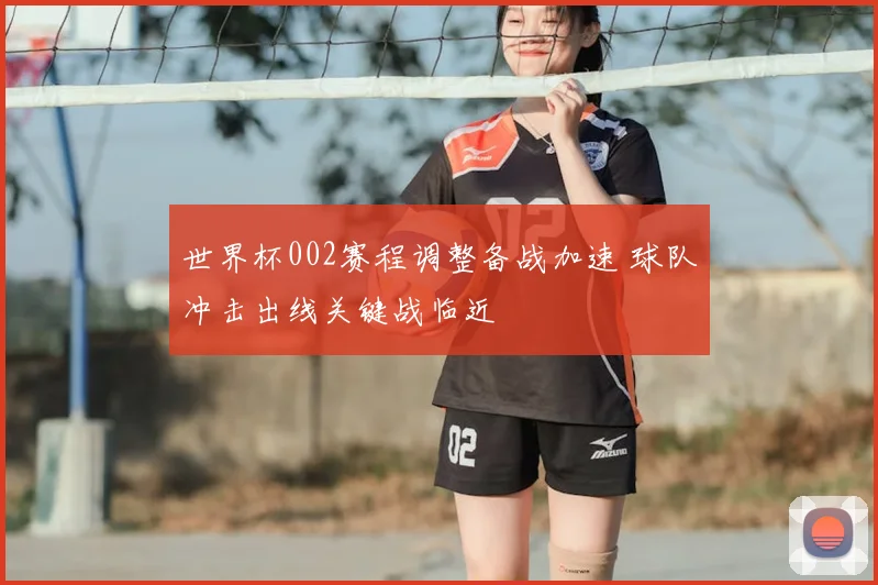世界杯002赛程调整备战加速 球队冲击出线关键战临近
