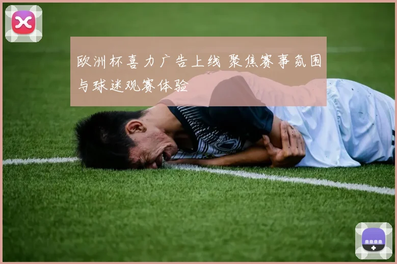 欧洲杯喜力广告上线 聚焦赛事氛围与球迷观赛体验