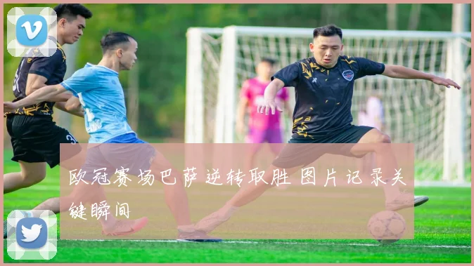 欧冠赛场巴萨逆转取胜 图片记录关键瞬间
