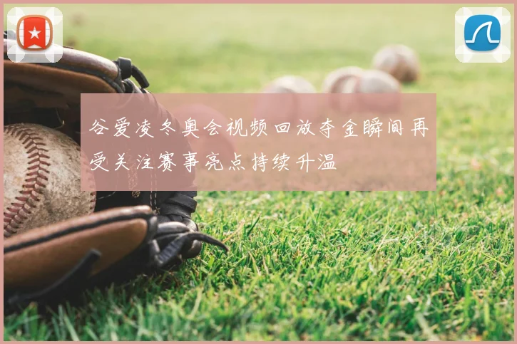 谷爱凌冬奥会视频回放夺金瞬间再受关注赛事亮点持续升温