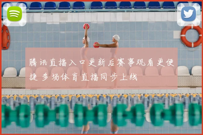 腾讯直播入口更新后赛事观看更便捷 多场体育直播同步上线