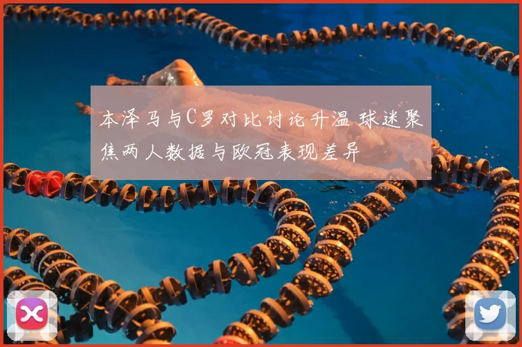 本泽马与C罗对比讨论升温 球迷聚焦两人数据与欧冠表现差异