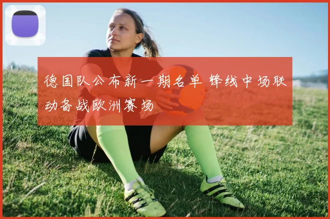 德国队公布新一期名单 锋线中场联动备战欧洲赛场