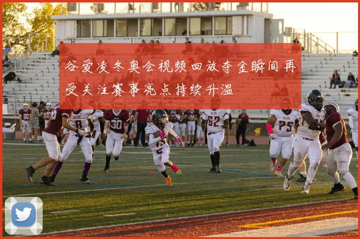 谷爱凌冬奥会视频回放夺金瞬间再受关注赛事亮点持续升温