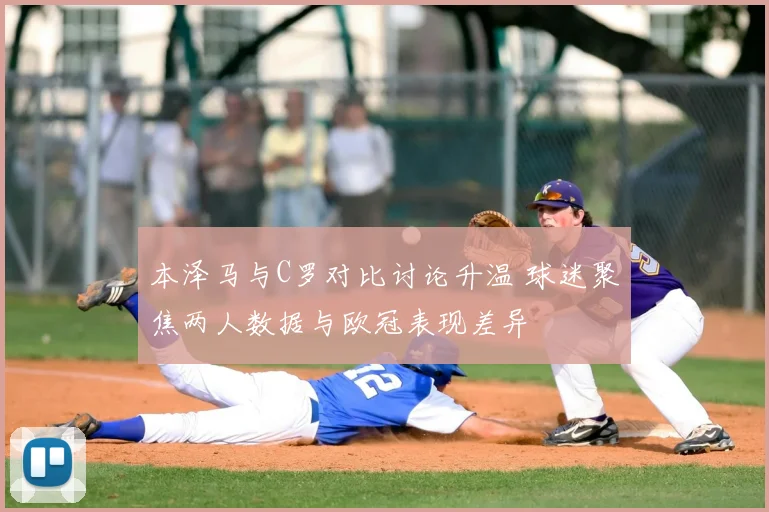 本泽马与C罗对比讨论升温 球迷聚焦两人数据与欧冠表现差异