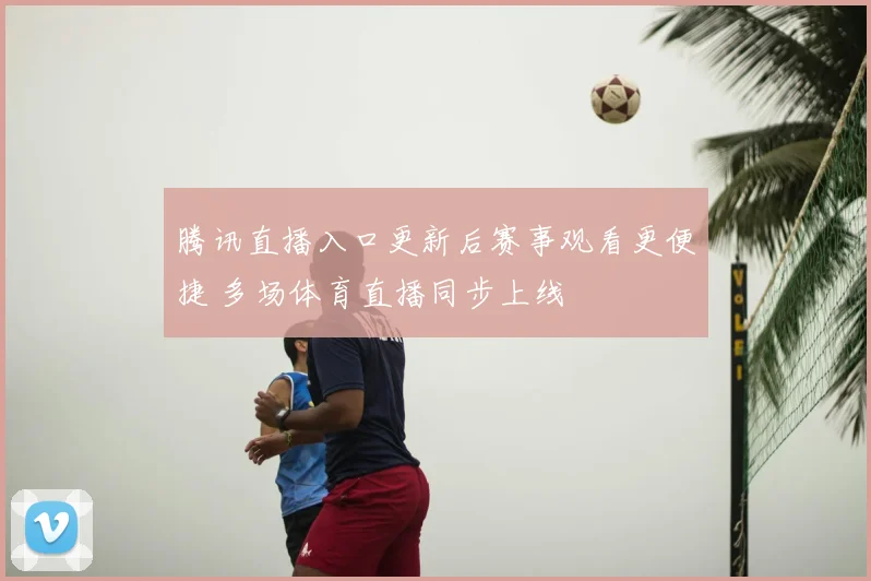 腾讯直播入口更新后赛事观看更便捷 多场体育直播同步上线