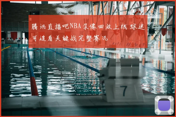 腾讯直播吧NBA录像回放上线 球迷可追看关键战完整赛况