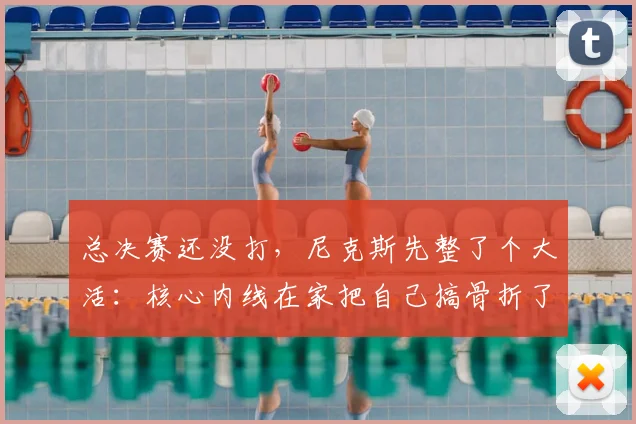 总决赛还没打，尼克斯先整了个大活：核心内线在家把自己搞骨折了