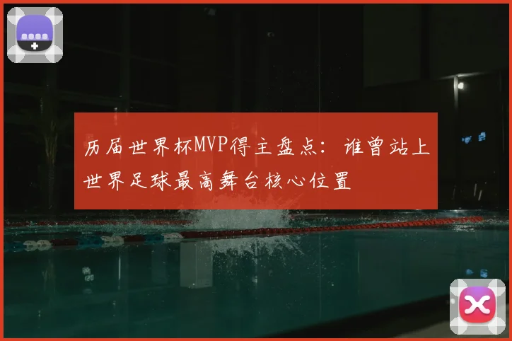 历届世界杯MVP得主盘点：谁曾站上世界足球最高舞台核心位置
