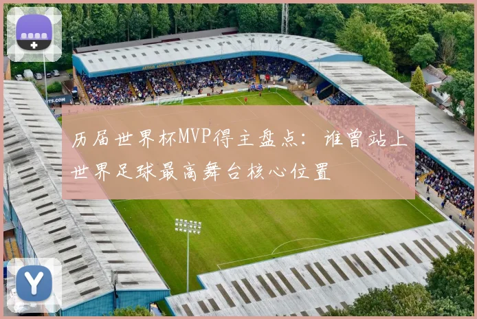 历届世界杯MVP得主盘点:谁曾站上世界足球最高舞台核心位置