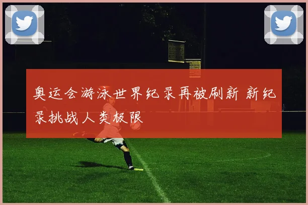 奥运会游泳世界纪录再被刷新 新纪录挑战人类极限