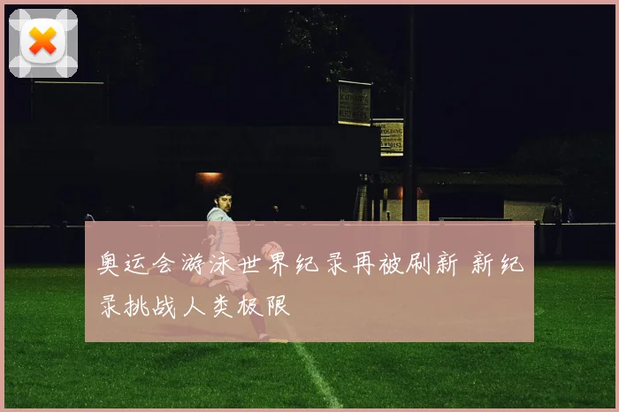 奥运会游泳世界纪录再被刷新 新纪录挑战人类极限