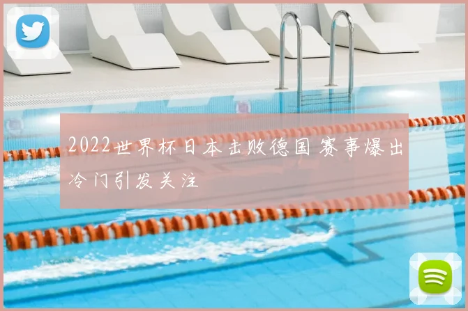 2022世界杯日本击败德国 赛事爆出冷门引发关注