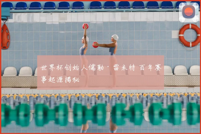 世界杯创始人儒勒·雷米特 百年赛事起源揭秘