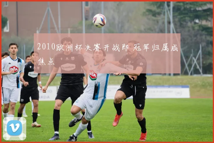 2010欧洲杯决赛开战即 冠军归属成焦点
