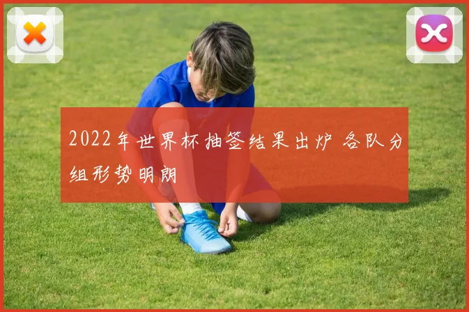 2022年世界杯抽签结果出炉 各队分组形势明朗