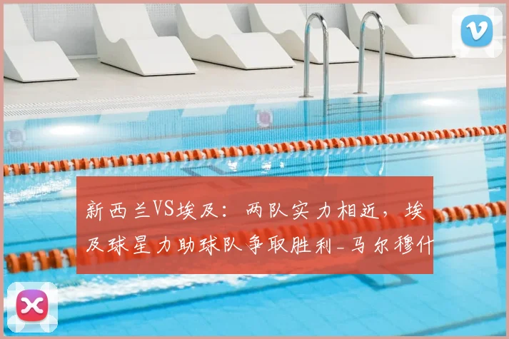 新西兰VS埃及：两队实力相近，埃及球星力助球队争取胜利_马尔穆什_首轮比赛_萨拉赫