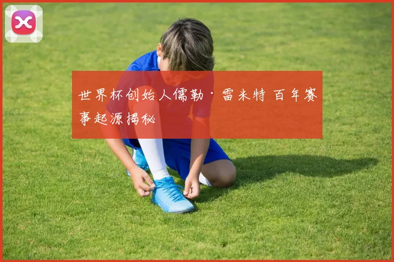 世界杯创始人儒勒·雷米特 百年赛事起源揭秘