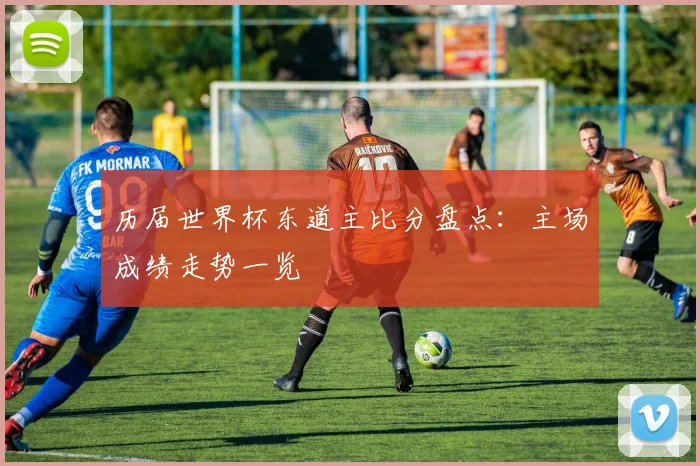 历届世界杯东道主比分盘点：主场成绩走势一览