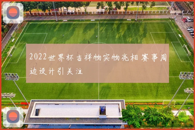 2022世界杯吉祥物实物亮相 赛事周边设计引关注