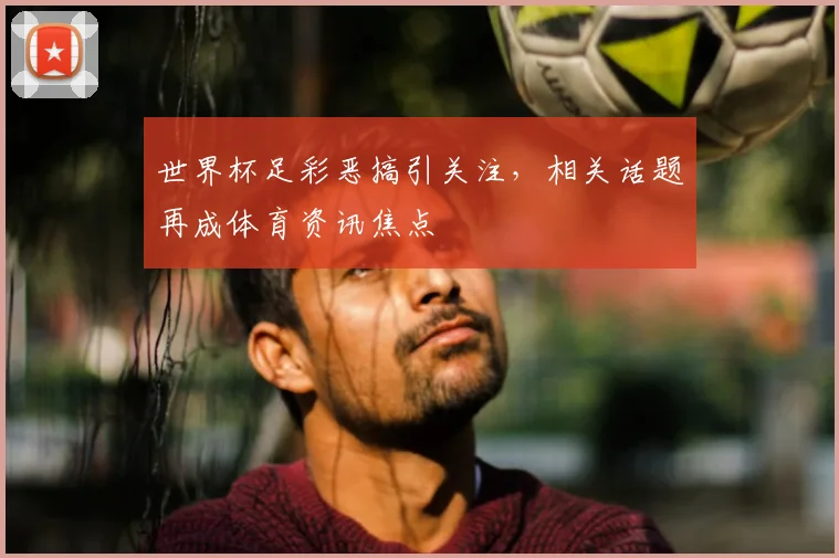 世界杯足彩恶搞引关注，相关话题再成体育资讯焦点